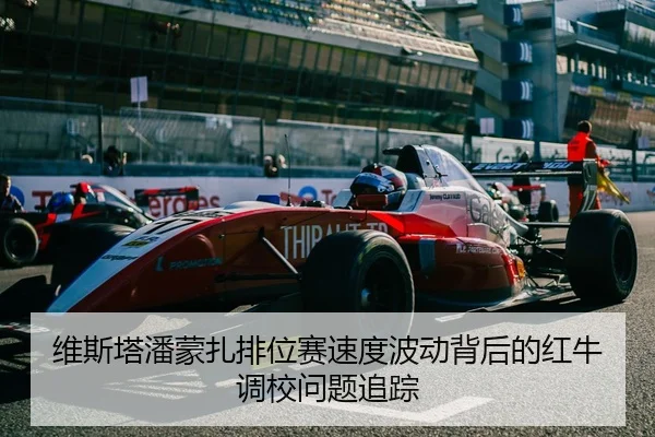 维斯塔潘蒙扎排位赛速度波动背后的红牛调校问题追踪