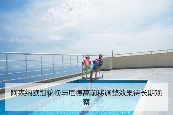 阿森纳欧冠轮换与厄德高前移调整效果待长期观察