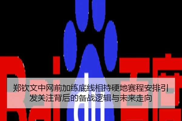 郑钦文中网前加练底线相持硬地赛程安排引发关注背后的备战逻辑与未来走向
