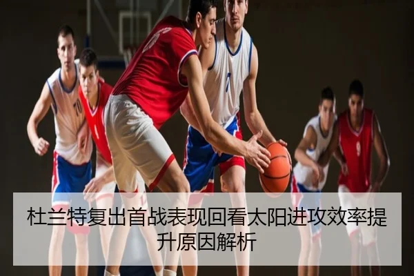 杜兰特复出首战表现回看太阳进攻效率提升原因解析